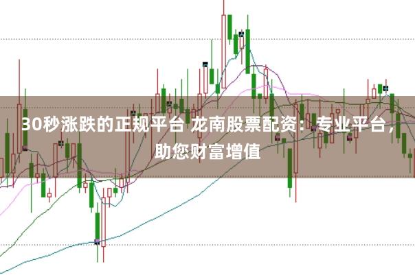 30秒涨跌的正规平台 龙南股票配资：专业平台，助您财富增值