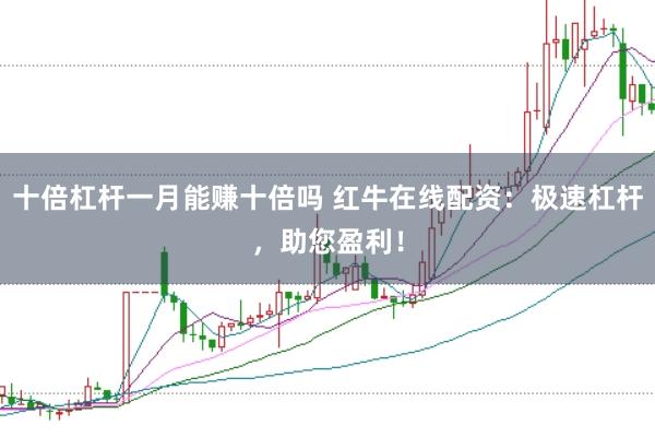 十倍杠杆一月能赚十倍吗 红牛在线配资：极速杠杆，助您盈利！
