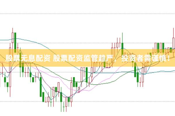 股票无息配资 股票配资监管趋严，投资者需谨慎！