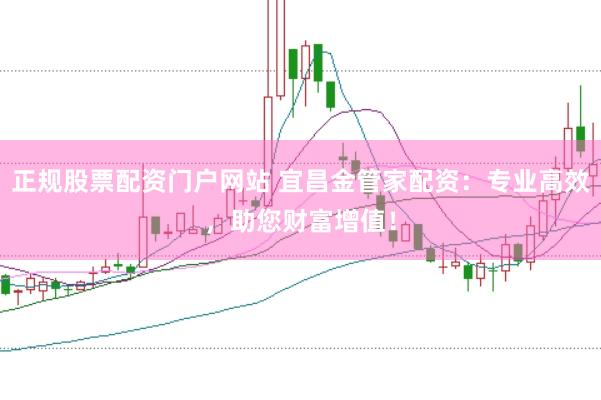 正规股票配资门户网站 宜昌金管家配资：专业高效，助您财富增值！