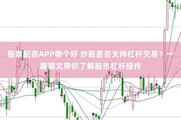 股票配资APP哪个好 炒股是否支持杠杆交易？一篇简文带你了解股市杠杆操作