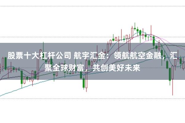 股票十大杠杆公司 航宇汇金：领航航空金融，汇聚全球财富，共创美好未来