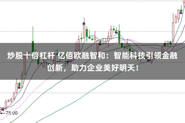 炒股十倍杠杆 亿佰欧融智和：智能科技引领金融创新，助力企业美好明天！