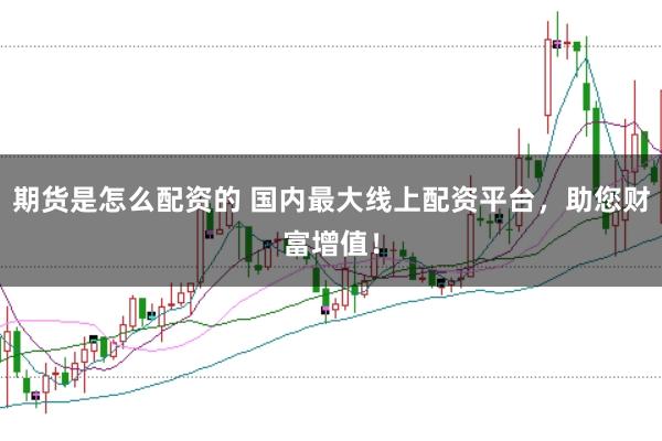 期货是怎么配资的 国内最大线上配资平台，助您财富增值！