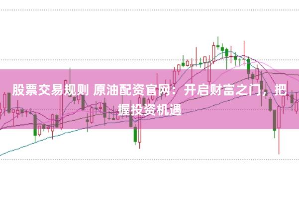 股票交易规则 原油配资官网：开启财富之门，把握投资机遇