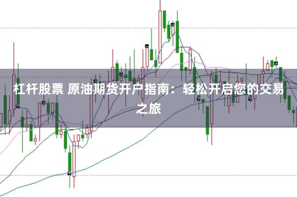 杠杆股票 原油期货开户指南：轻松开启您的交易之旅
