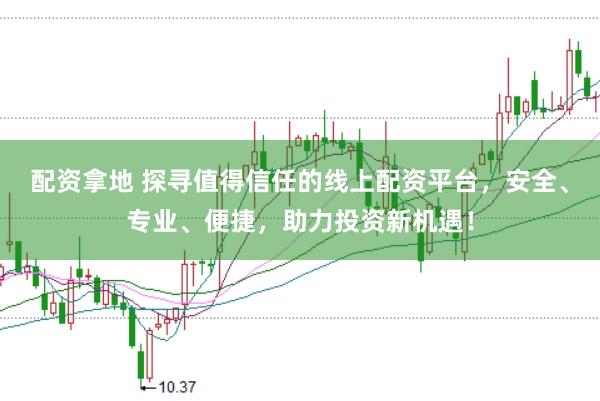 配资拿地 探寻值得信任的线上配资平台，安全、专业、便捷，助力投资新机遇！