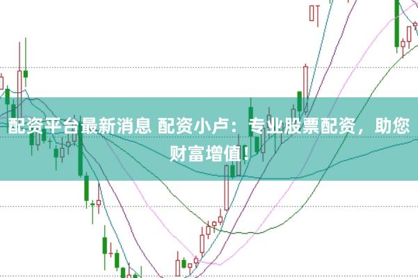 配资平台最新消息 配资小卢：专业股票配资，助您财富增值！