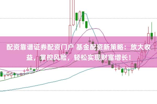 配资靠谱证券配资门户 基金配资新策略：放大收益，掌控风险，轻松实现财富增长！