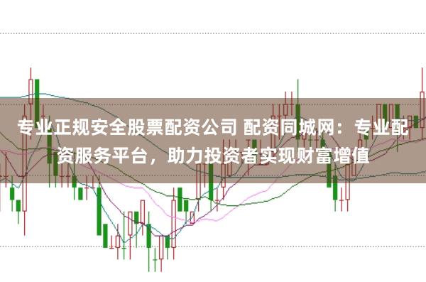 专业正规安全股票配资公司 配资同城网：专业配资服务平台，助力投资者实现财富增值