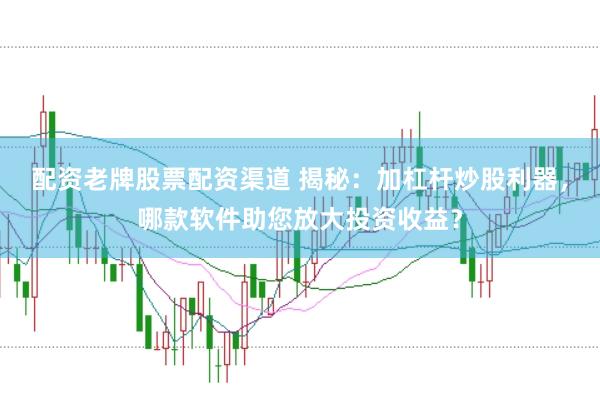 配资老牌股票配资渠道 揭秘：加杠杆炒股利器，哪款软件助您放大投资收益？