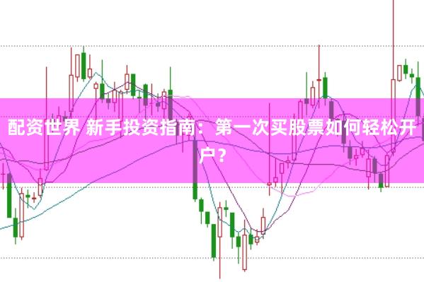 配资世界 新手投资指南：第一次买股票如何轻松开户？