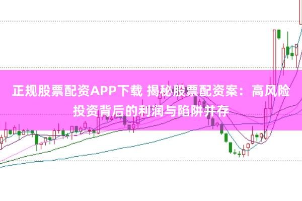 正规股票配资APP下载 揭秘股票配资案：高风险投资背后的利润与陷阱并存