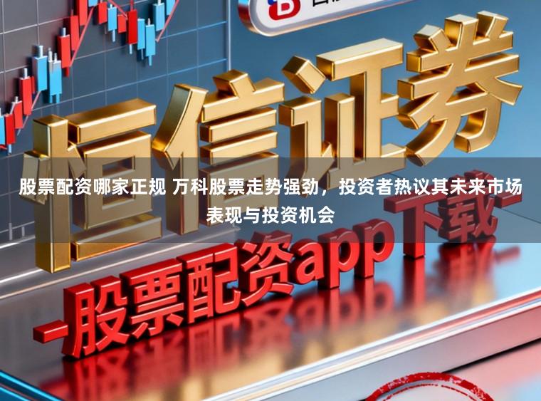 股票配资哪家正规 万科股票走势强劲，投资者热议其未来市场表现与投资机会