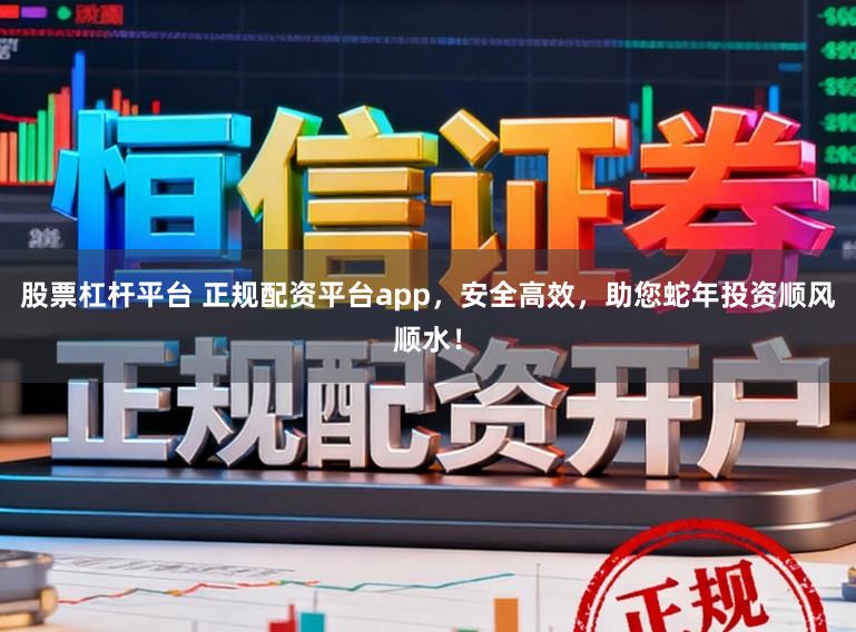 股票杠杆平台 正规配资平台app，安全高效，助您蛇年投资顺风顺水！
