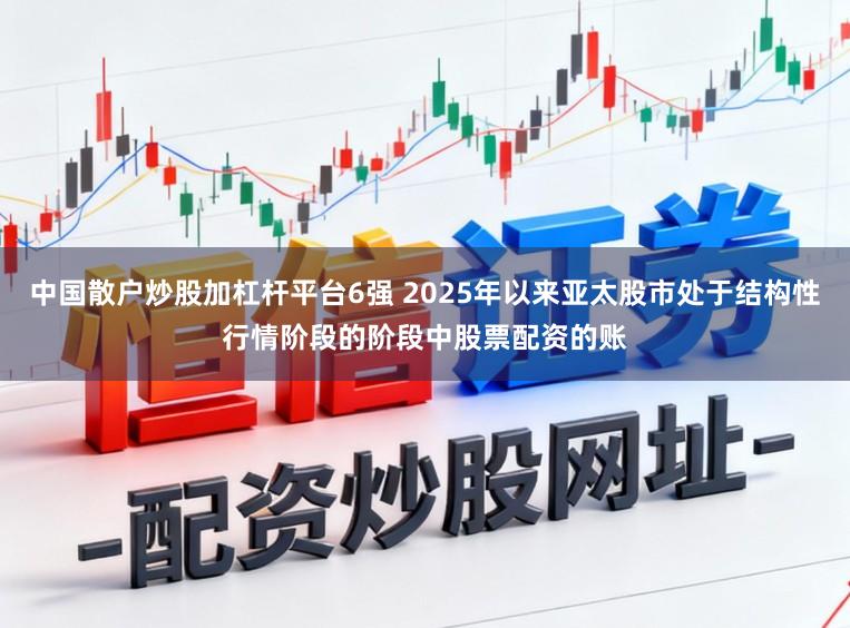 中国散户炒股加杠杆平台6强 2025年以来亚太股市处于结构性行情阶段的阶段中股票配资的账