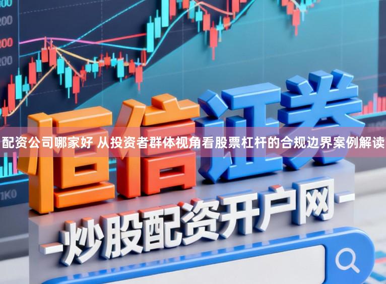 配资公司哪家好 从投资者群体视角看股票杠杆的合规边界案例解读