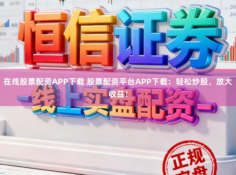 在线股票配资APP下载 股票配资平台APP下载：轻松炒股，放大收益！