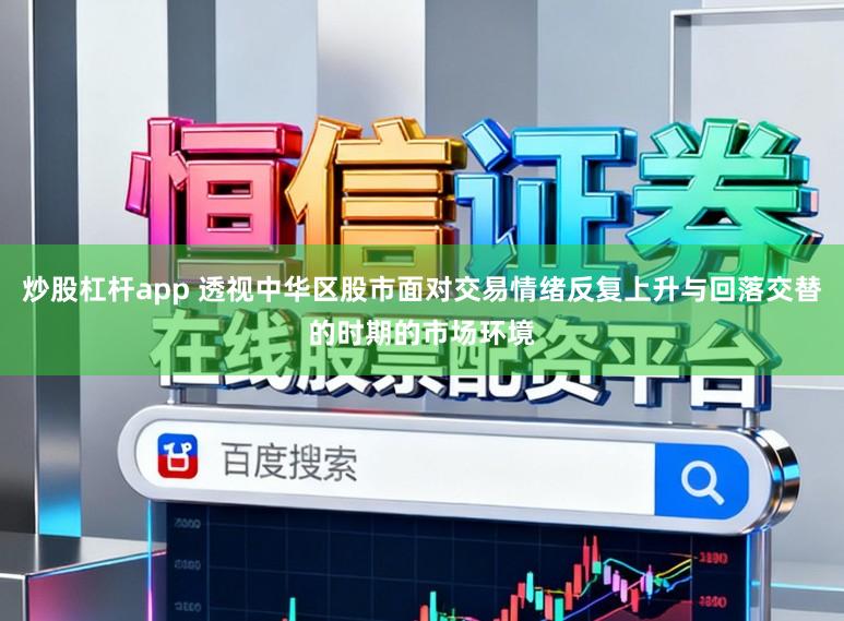 炒股杠杆app 透视中华区股市面对交易情绪反复上升与回落交替的时期的市场环境