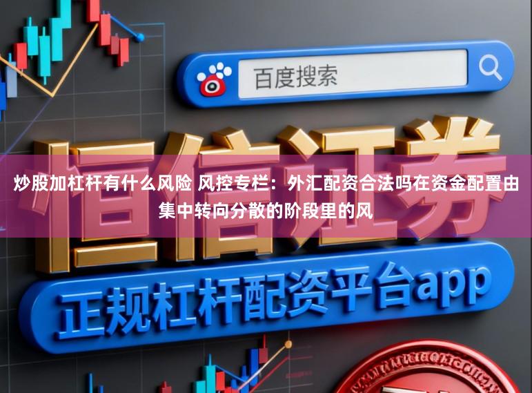 炒股加杠杆有什么风险 风控专栏：外汇配资合法吗在资金配置由集中转向分散的阶段里的风