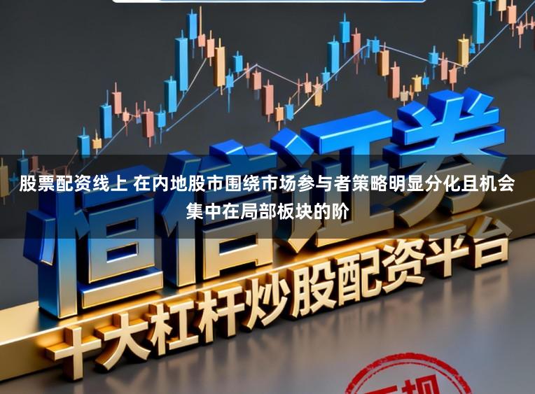 股票配资线上 在内地股市围绕市场参与者策略明显分化且机会集中在局部板块的阶