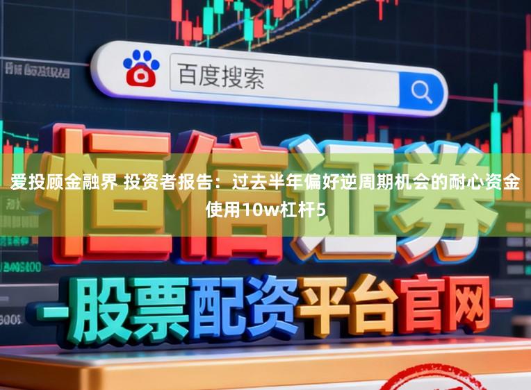 爱投顾金融界 投资者报告：过去半年偏好逆周期机会的耐心资金使用10w杠杆5