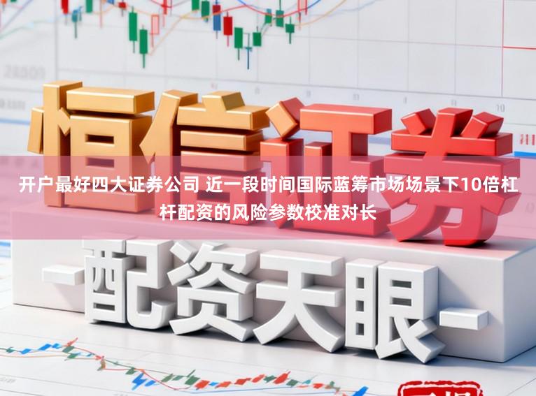 开户最好四大证券公司 近一段时间国际蓝筹市场场景下10倍杠杆配资的风险参数校准对长