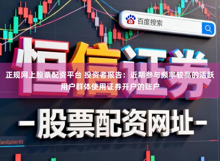 正规网上股票配资平台 投资者报告：近期参与频率较高的活跃用户群体使用证券开户的账户