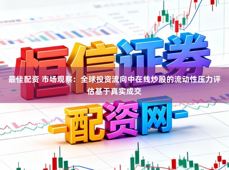 最佳配资 市场观察：全球投资流向中在线炒股的流动性压力评估基于真实成交