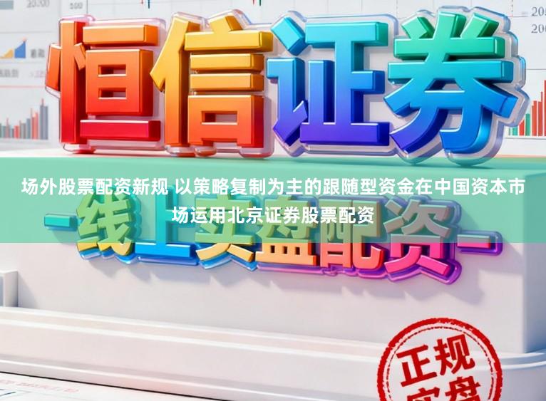 场外股票配资新规 以策略复制为主的跟随型资金在中国资本市场运用北京证券股票配资