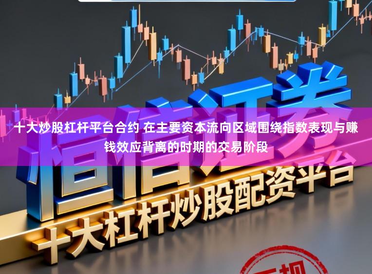 十大炒股杠杆平台合约 在主要资本流向区域围绕指数表现与赚钱效应背离的时期的交易阶段