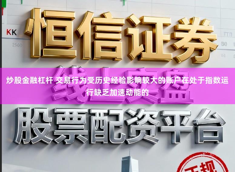 炒股金融杠杆 交易行为受历史经验影响较大的账户在处于指数运行缺乏加速动能的