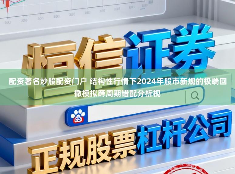 配资著名炒股配资门户 结构性行情下2024年股市新规的极端回撤模拟跨周期错配分析视