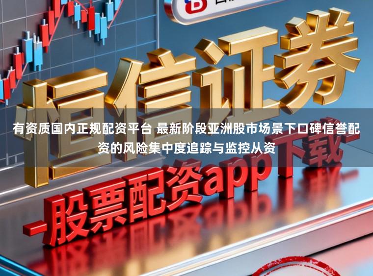 有资质国内正规配资平台 最新阶段亚洲股市场景下口碑信誉配资的风险集中度追踪与监控从资