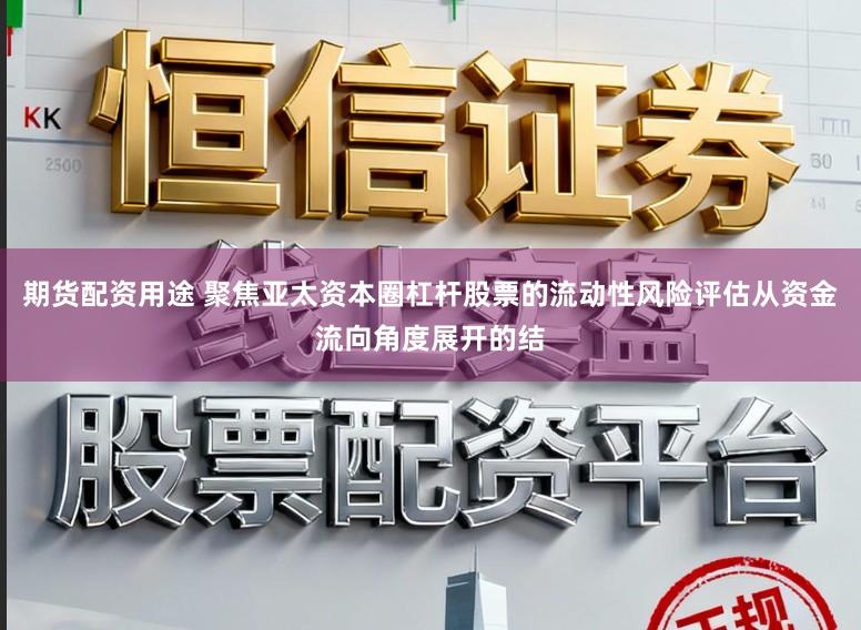 期货配资用途 聚焦亚太资本圈杠杆股票的流动性风险评估从资金流向角度展开的结