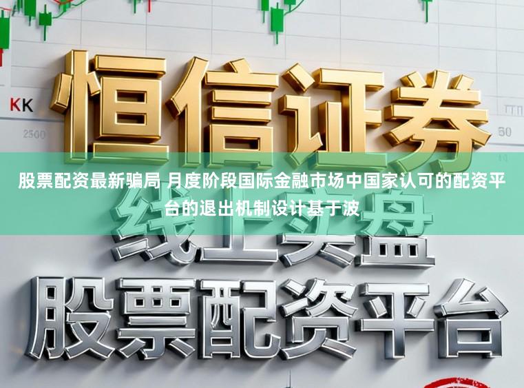 股票配资最新骗局 月度阶段国际金融市场中国家认可的配资平台的退出机制设计基于波