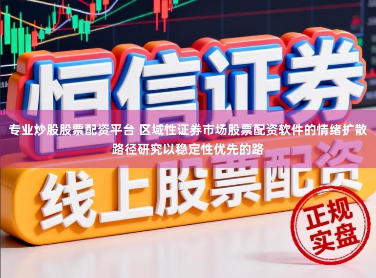 专业炒股股票配资平台 区域性证券市场股票配资软件的情绪扩散路径研究以稳定性优先的路