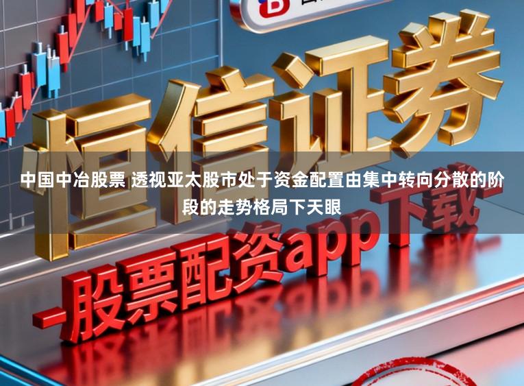 中国中冶股票 透视亚太股市处于资金配置由集中转向分散的阶段的走势格局下天眼
