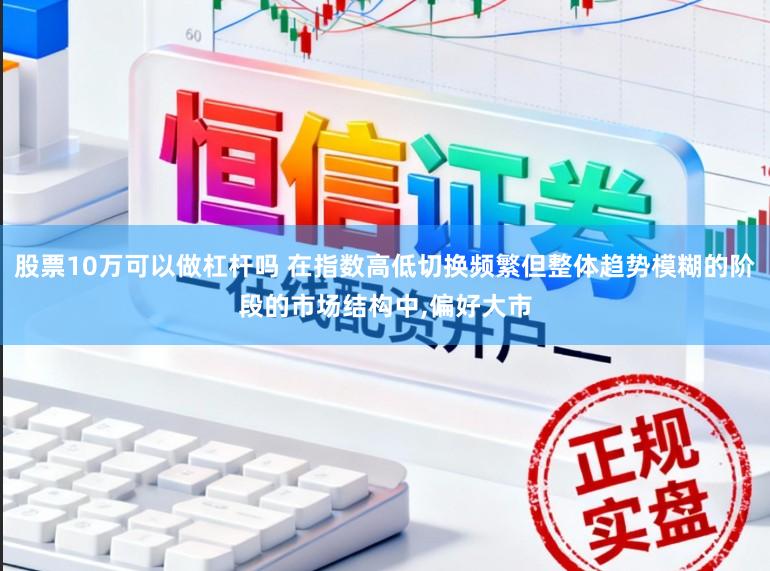 股票10万可以做杠杆吗 在指数高低切换频繁但整体趋势模糊的阶段的市场结构中,偏好大市