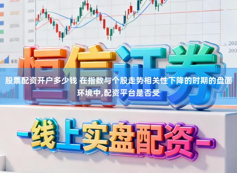 股票配资开户多少钱 在指数与个股走势相关性下降的时期的盘面环境中,配资平台是否受