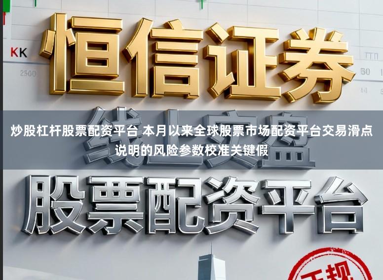 炒股杠杆股票配资平台 本月以来全球股票市场配资平台交易滑点说明的风险参数校准关键假