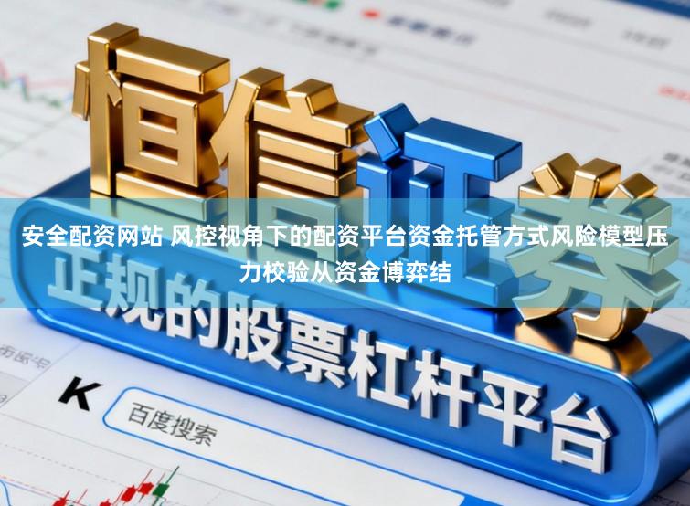 安全配资网站 风控视角下的配资平台资金托管方式风险模型压力校验从资金博弈结
