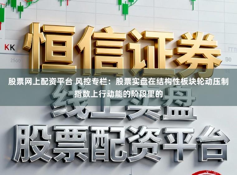 股票网上配资平台 风控专栏：股票实盘在结构性板块轮动压制指数上行动能的阶段里的