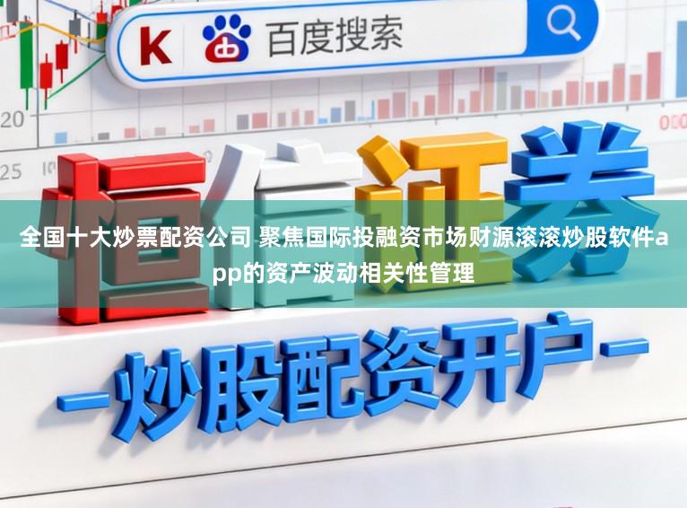 全国十大炒票配资公司 聚焦国际投融资市场财源滚滚炒股软件app的资产波动相关性管理