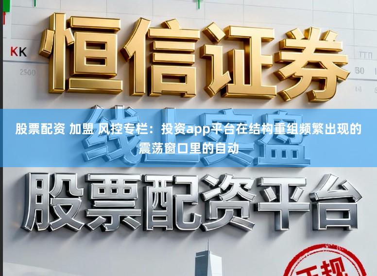 股票配资 加盟 风控专栏：投资app平台在结构重组频繁出现的震荡窗口里的自动