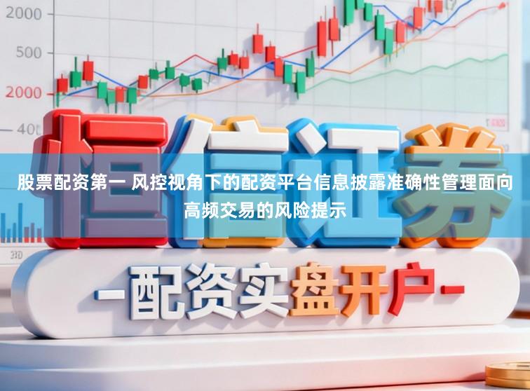 股票配资第一 风控视角下的配资平台信息披露准确性管理面向高频交易的风险提示