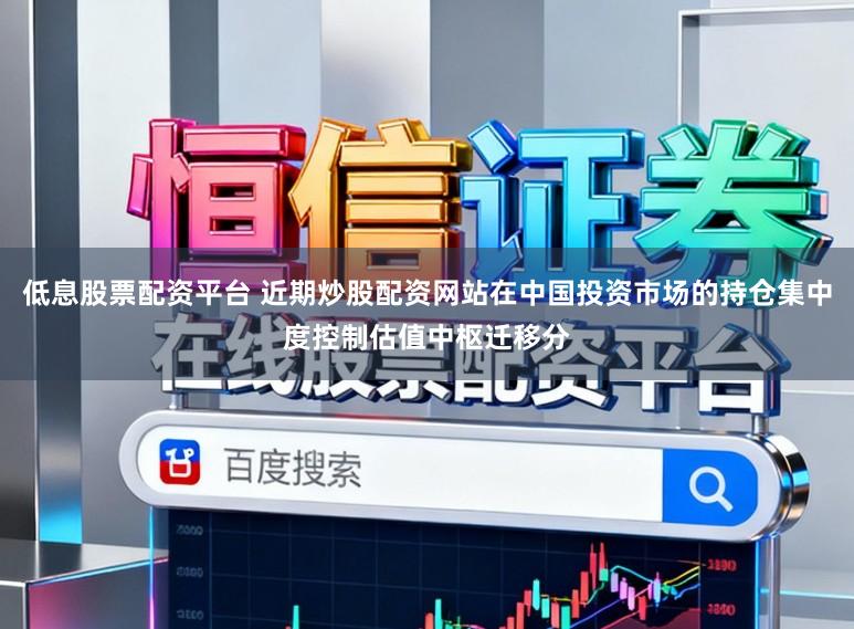低息股票配资平台 近期炒股配资网站在中国投资市场的持仓集中度控制估值中枢迁移分