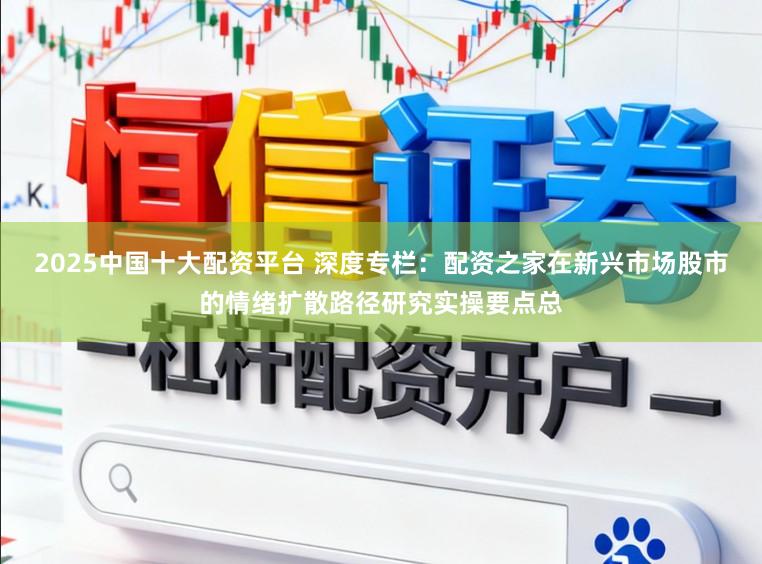 2025中国十大配资平台 深度专栏：配资之家在新兴市场股市的情绪扩散路径研究实操要点总