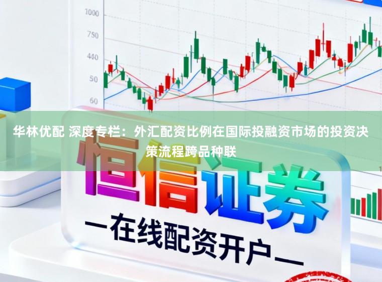 华林优配 深度专栏：外汇配资比例在国际投融资市场的投资决策流程跨品种联
