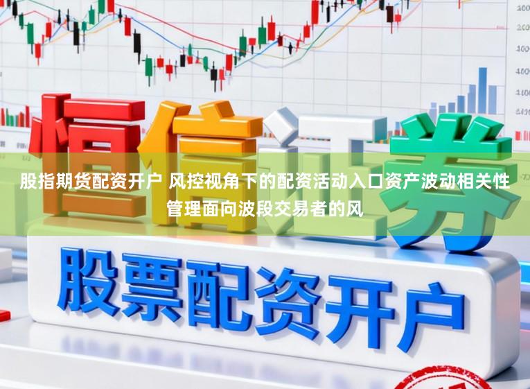 股指期货配资开户 风控视角下的配资活动入口资产波动相关性管理面向波段交易者的风